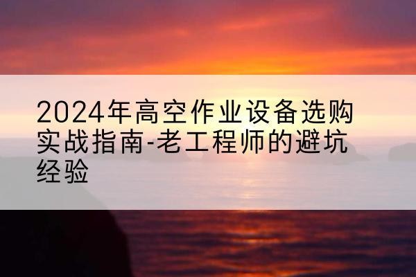 龙门高空作业升降机厂家推荐-2024年高空作业设备选购实战指南-老工程师的避坑经验