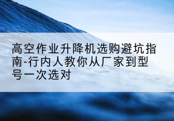 龙门升降平台厂家-高空作业升降机选购避坑指南-行内人教你从厂家到型号一次选对