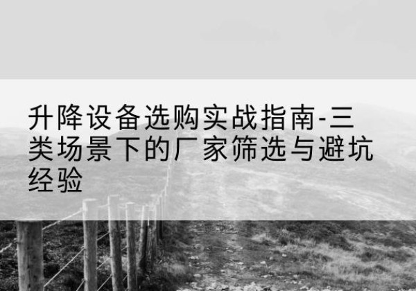 龙门移动式升降机厂家推荐-升降设备选购实战指南-三类场景下的厂家筛选与避坑经验
