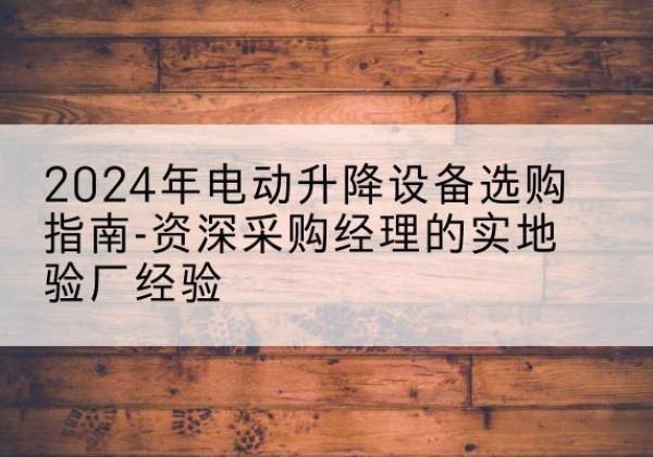 龙门电动剪叉升降平台厂家-2024年电动升降设备选购指南-资深采购经理的实地验厂经验