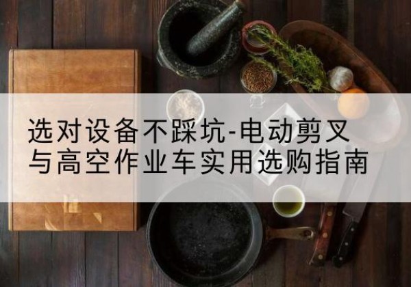 龙门电动剪叉升降平台怎么选-选对设备不踩坑-电动剪叉与高空作业车实用选购指南