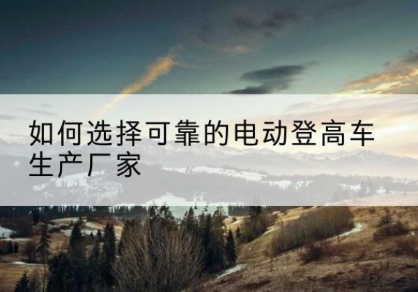 龙门电动登高车厂家-如何选择可靠的电动登高车生产厂家