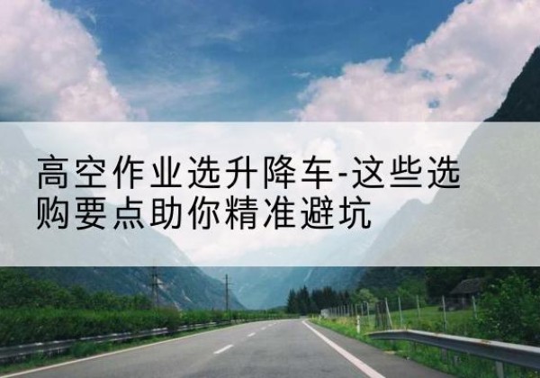 龙门升降车厂家-高空作业选升降车-这些选购要点助你*避坑