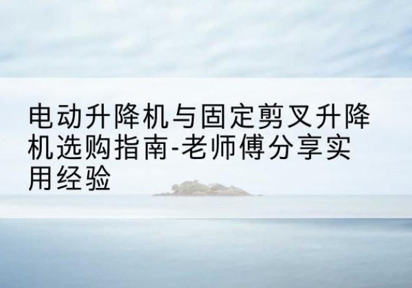 龙门电动升降机怎么选-电动升降机与固定剪叉升降机选购指南-老师傅分享实用经验