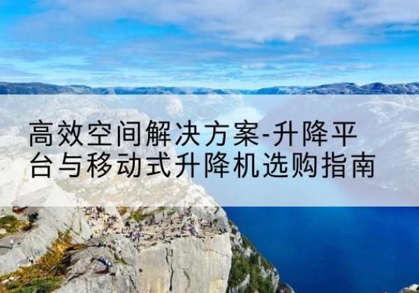 龙门升降平台厂家-*空间解决方案-升降平台与移动式升降机选购指南
