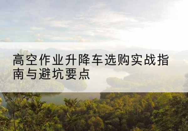龙门升降车怎么选-高空作业升降车选购实战指南与避坑要点