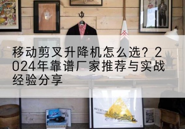 龙门升降平台厂家推荐-移动剪叉升降机怎么选？2024年靠谱厂家推荐与实战经验分享