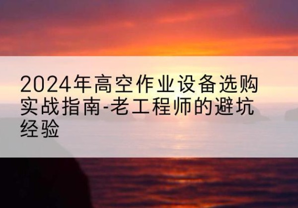 龙门高空作业升降机厂家推荐-2024年高空作业设备选购实战指南-老工程师的避坑经验