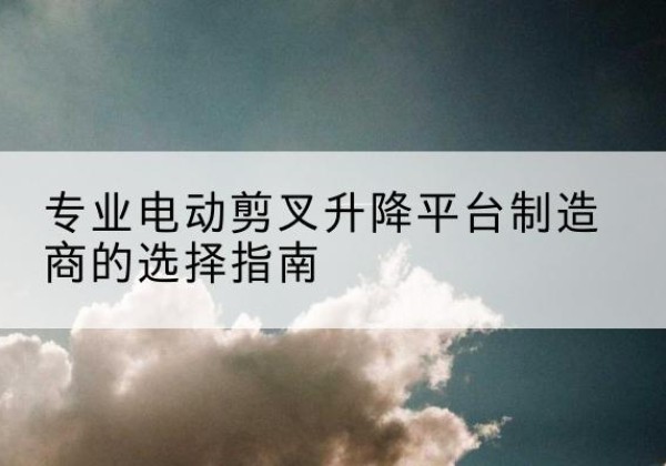 龙门电动剪叉升降平台厂家-专业电动剪叉升降平台制造商的选择指南